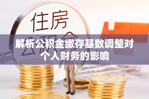 道县解析公积金缴存基数调整对个人财务的影响