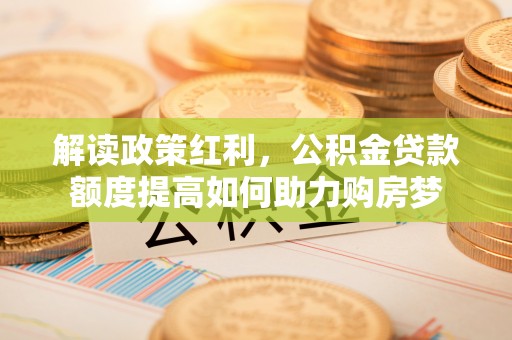 道县解读政策红利，公积金贷款额度提高如何助力购房梦