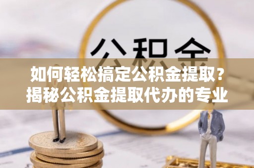道县如何轻松搞定公积金提取？揭秘公积金提取代办的专业服务