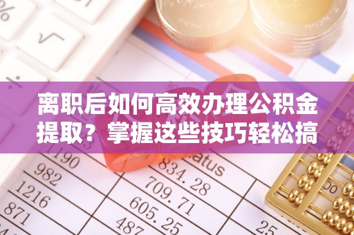道县离职后如何高效办理公积金提取？掌握这些技巧轻松搞定