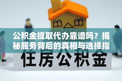 道县公积金提取代办靠谱吗？揭秘服务背后的真相与选择指南