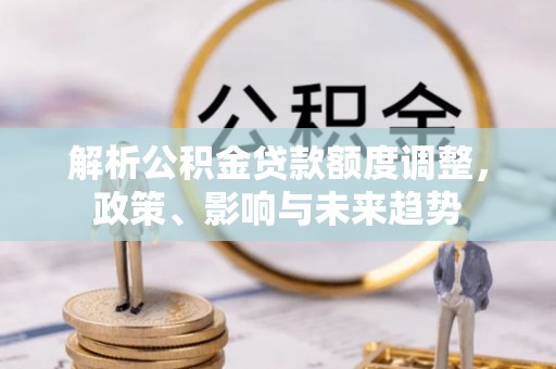 道县解析公积金贷款额度调整，政策、影响与未来趋势