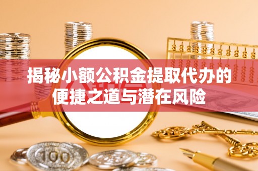 道县揭秘小额公积金提取代办的便捷之道与潜在风险