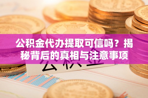 道县公积金代办提取可信吗？揭秘背后的真相与注意事项