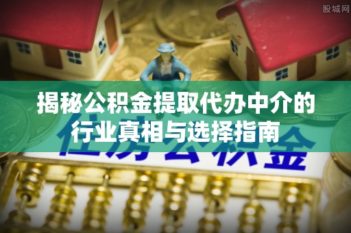 道县揭秘公积金提取代办中介的行业真相与选择指南