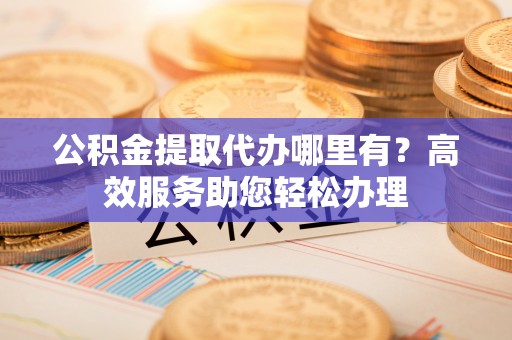 道县公积金提取代办哪里有？高效服务助您轻松办理