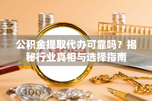 道县公积金提取代办可靠吗？揭秘行业真相与选择指南