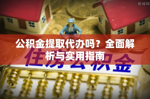 道县公积金提取代办吗？全面解析与实用指南