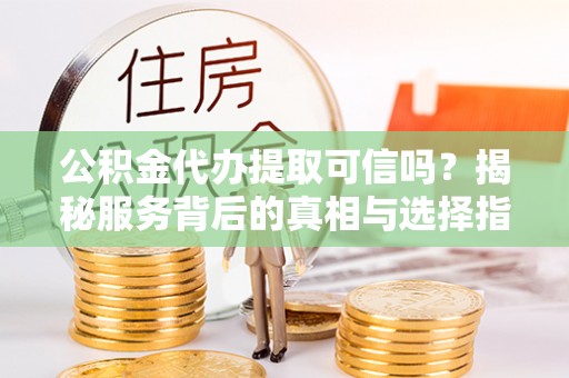 道县公积金代办提取可信吗？揭秘服务背后的真相与选择指南