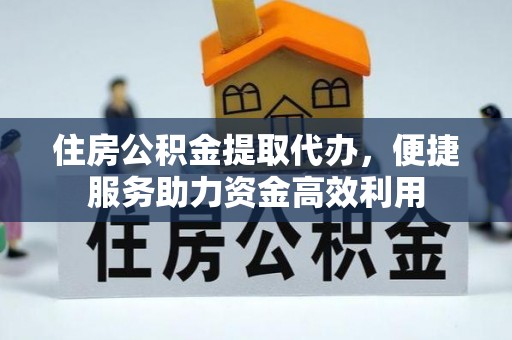 道县住房公积金提取代办，便捷服务助力资金高效利用