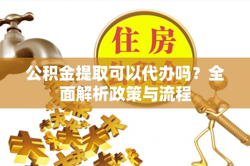 道县公积金提取可以代办吗？全面解析政策与流程
