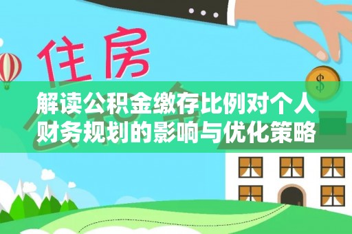 道县解读公积金缴存比例对个人财务规划的影响与优化策略