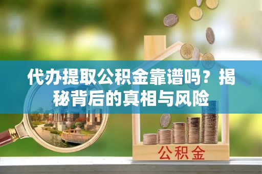 道县代办提取公积金靠谱吗？揭秘背后的真相与风险