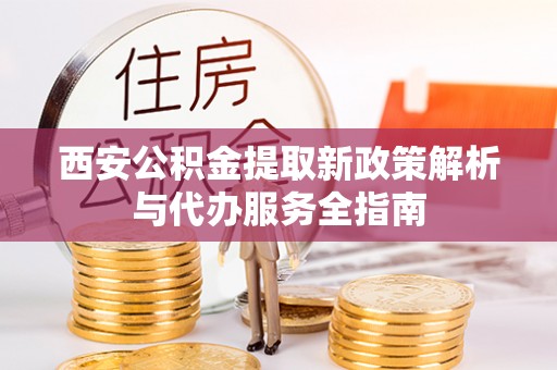 道县西安公积金提取新政策解析与代办服务全指南