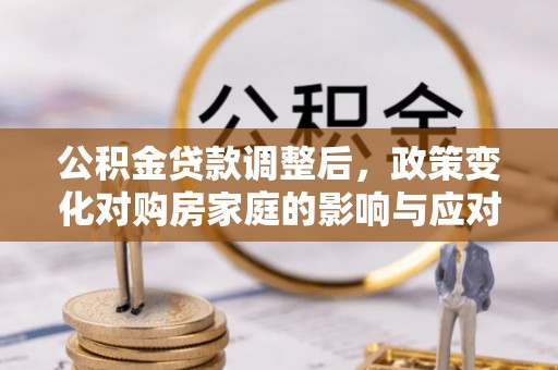 道县公积金贷款调整后，政策变化对购房家庭的影响与应对策略