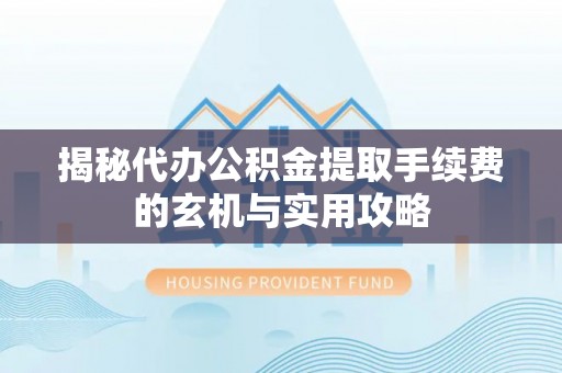 道县揭秘代办公积金提取手续费的玄机与实用攻略