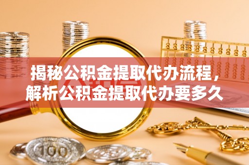 道县揭秘公积金提取代办流程，解析公积金提取代办要多久的真相