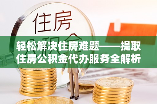 道县轻松解决住房难题——提取住房公积金代办服务全解析