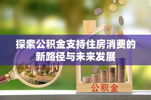 道县探索公积金支持住房消费的新路径与未来发展