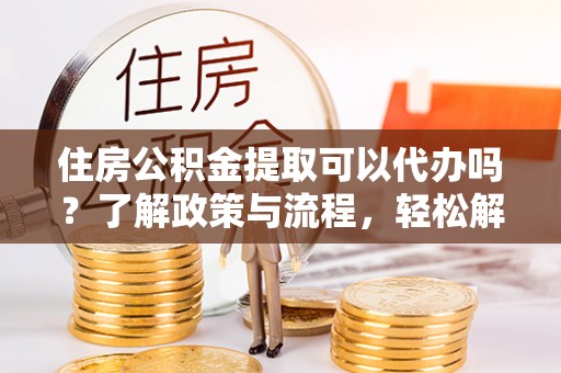 道县住房公积金提取可以代办吗？了解政策与流程，轻松解决你的疑问