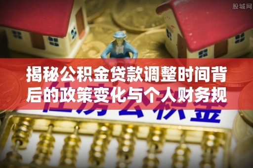 道县揭秘公积金贷款调整时间背后的政策变化与个人财务规划