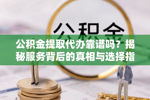 道县公积金提取代办靠谱吗？揭秘服务背后的真相与选择指南