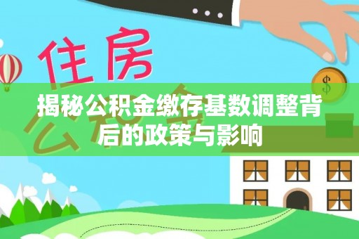 道县揭秘公积金缴存基数调整背后的政策与影响
