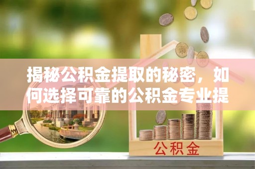 道县揭秘公积金提取的秘密，如何选择可靠的公积金专业提取代办服务