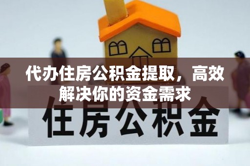 道县代办住房公积金提取，高效解决你的资金需求