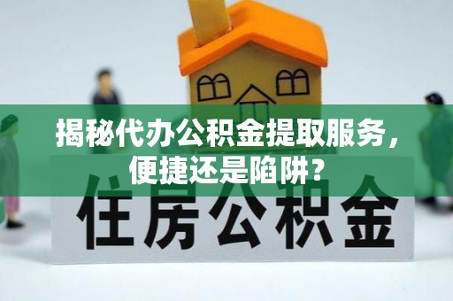 道县揭秘代办公积金提取服务，便捷还是陷阱？