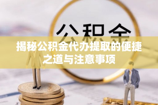 道县揭秘公积金代办提取的便捷之道与注意事项