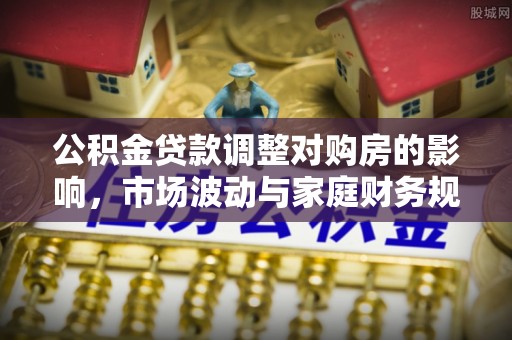 道县公积金贷款调整对购房的影响，市场波动与家庭财务规划