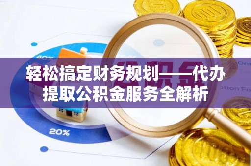 道县轻松搞定财务规划——代办提取公积金服务全解析