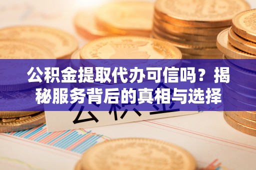 道县公积金提取代办可信吗？揭秘服务背后的真相与选择