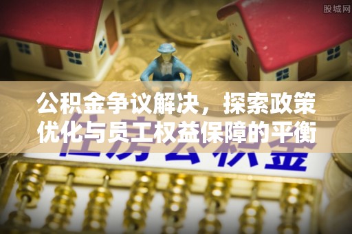 道县公积金争议解决，探索政策优化与员工权益保障的平衡点