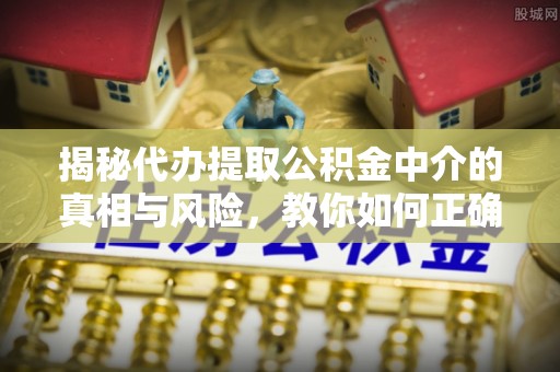 道县揭秘代办提取公积金中介的真相与风险，教你如何正确操作
