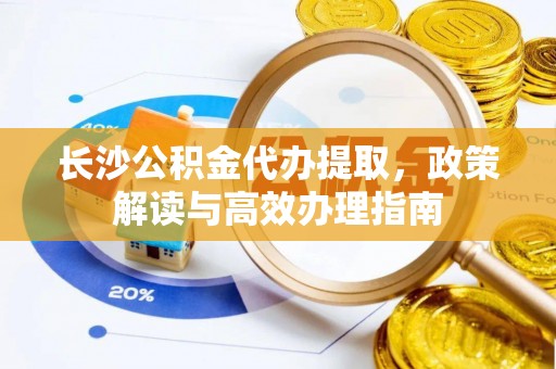 道县长沙公积金代办提取，政策解读与高效办理指南