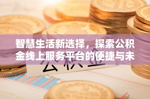 道县智慧生活新选择，探索公积金线上服务平台的便捷与未来