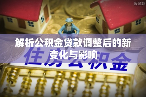 道县解析公积金贷款调整后的新变化与影响