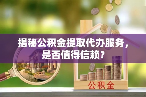 道县揭秘公积金提取代办服务，是否值得信赖？