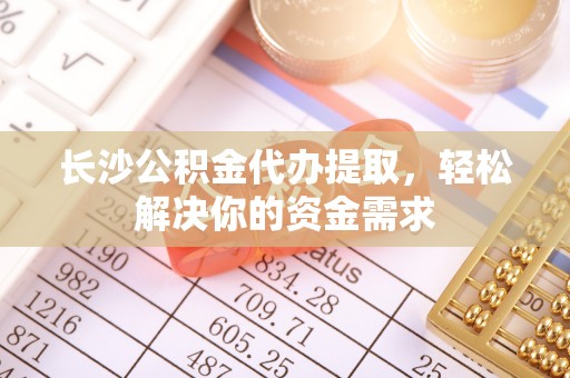道县长沙公积金代办提取，轻松解决你的资金需求