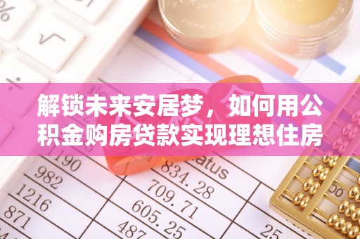 道县解锁未来安居梦，如何用公积金购房贷款实现理想住房计划