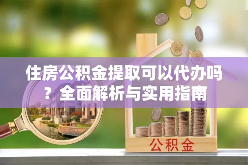 道县住房公积金提取可以代办吗？全面解析与实用指南
