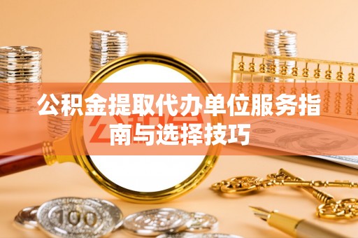 道县公积金提取代办单位服务指南与选择技巧