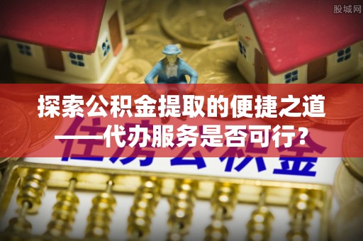 道县探索公积金提取的便捷之道——代办服务是否可行？