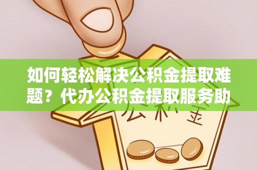 道县如何轻松解决公积金提取难题？代办公积金提取服务助您一臂之力