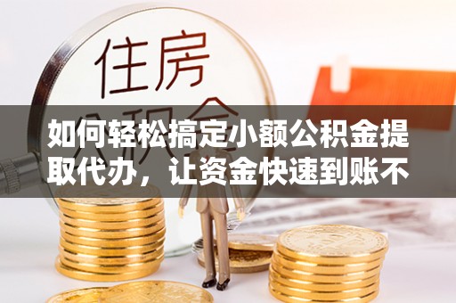道县如何轻松搞定小额公积金提取代办，让资金快速到账不是梦