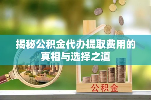 道县揭秘公积金代办提取费用的真相与选择之道