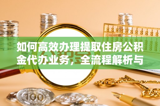 道县如何高效办理提取住房公积金代办业务，全流程解析与实用建议