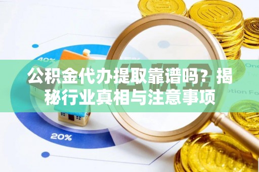 道县公积金代办提取靠谱吗？揭秘行业真相与注意事项